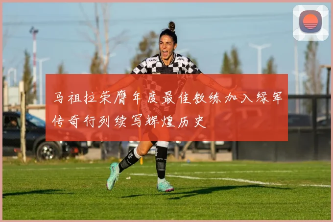 马祖拉荣膺年度最佳教练加入绿军传奇行列续写辉煌历史