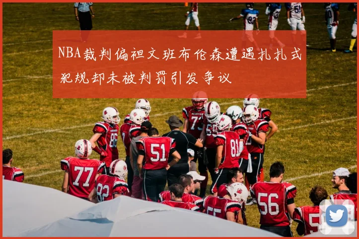 NBA裁判偏袒文班布伦森遭遇扎扎式犯规却未被判罚引发争议