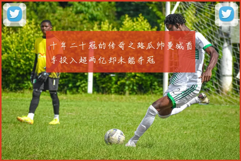 十年二十冠的传奇之路瓜帅曼城首季投入超两亿却未能夺冠