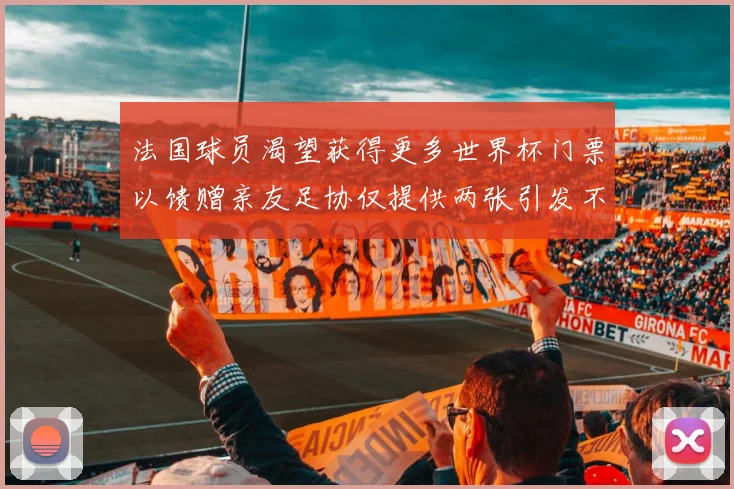 法国球员渴望获得更多世界杯门票以馈赠亲友足协仅提供两张引发不满