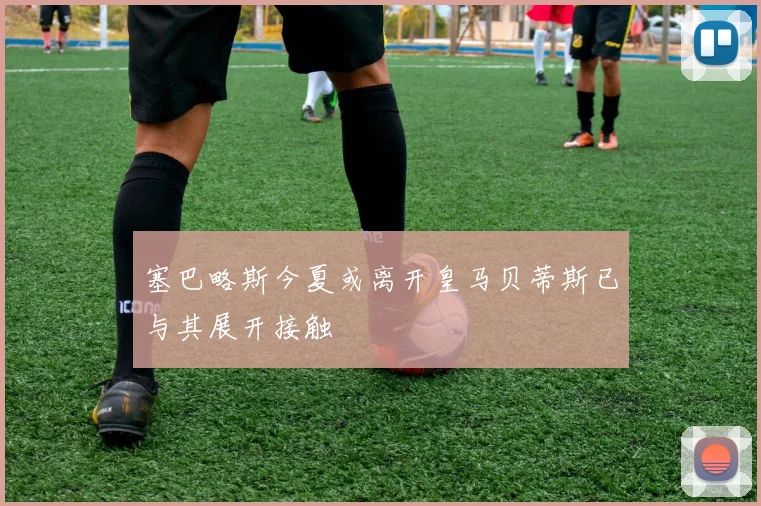 塞巴略斯今夏或离开皇马贝蒂斯已与其展开接触