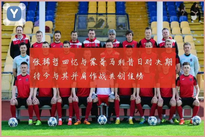 张稀哲回忆与蒙哥马利昔日对决期待今与其并肩作战共创佳绩